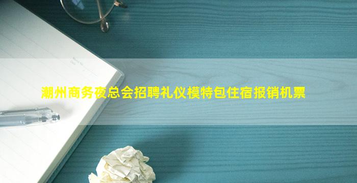 潮州商务夜总会招聘礼仪模特包住宿报销机票
